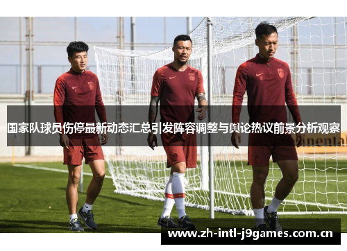 国家队球员伤停最新动态汇总引发阵容调整与舆论热议前景分析观察