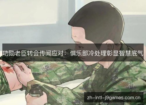 功勋老臣转会传闻应对:俱乐部冷处理彰显智慧底气 功勋老臣转会传闻应对:俱乐部冷处理彰显智慧底气