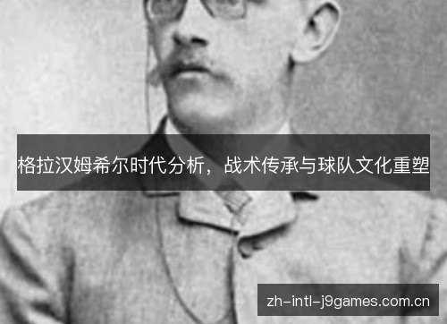 格拉汉姆希尔时代分析,战术传承与球队文化重塑 格拉汉姆希尔时代分析,战术传承与球队文化重塑