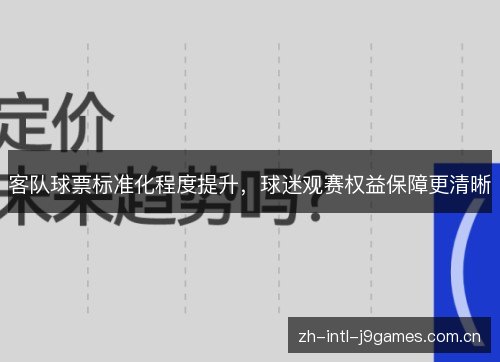 客队球票标准化程度提升,球迷观赛权益保障更清晰 客队球票标准化程度提升,球迷观赛权益保障更清晰