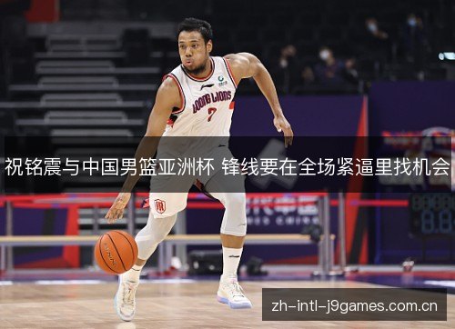祝铭震与中国男篮亚洲杯 锋线要在全场紧逼里找机会 祝铭震与中国男篮亚洲杯 锋线要在全场紧逼里找机会
